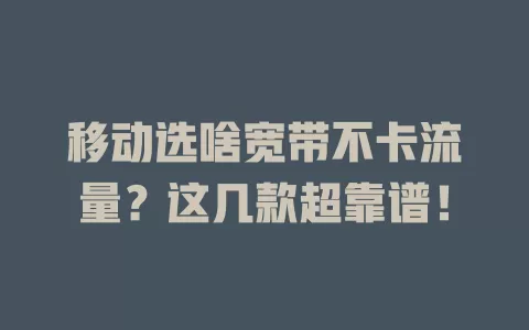 移动选啥宽带不卡流量？这几款超靠谱！