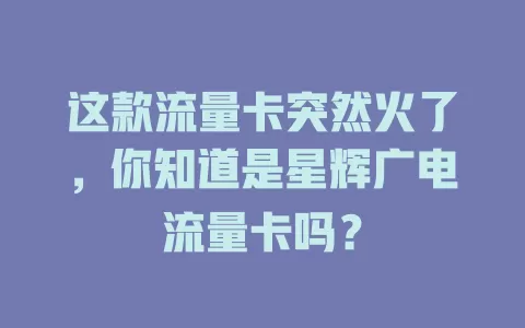这款流量卡突然火了，你知道是星辉广电流量卡吗？