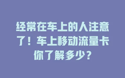 经常在车上的人注意了！车上移动流量卡你了解多少？