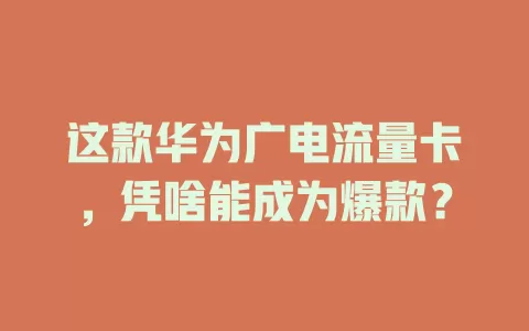 这款华为广电流量卡，凭啥能成为爆款？