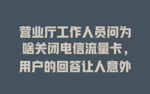 营业厅工作人员问为啥关闭电信流量卡，用户的回答让人意外