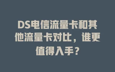 DS电信流量卡和其他流量卡对比，谁更值得入手？