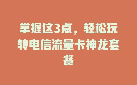 掌握这3点，轻松玩转电信流量卡神龙套餐