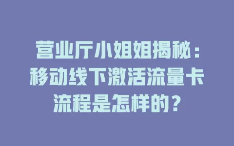 营业厅小姐姐揭秘：移动线下激活流量卡流程是怎样的？