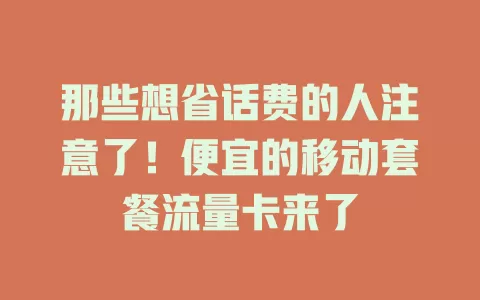 那些想省话费的人注意了！便宜的移动套餐流量卡来了