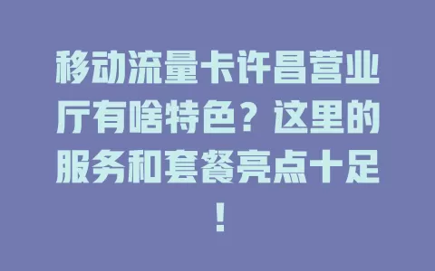 移动流量卡许昌营业厅有啥特色？这里的服务和套餐亮点十足！