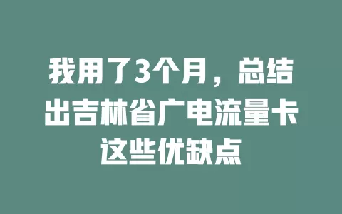 我用了3个月，总结出吉林省广电流量卡这些优缺点