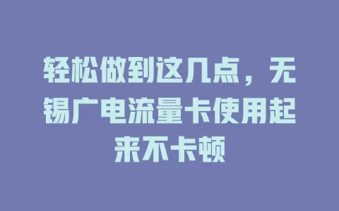 轻松做到这几点，无锡广电流量卡使用起来不卡顿