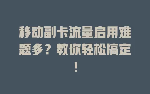 移动副卡流量启用难题多？教你轻松搞定！