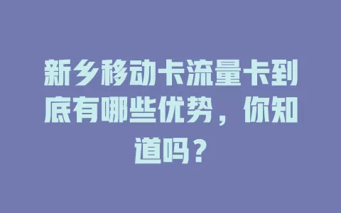 新乡移动卡流量卡到底有哪些优势，你知道吗？
