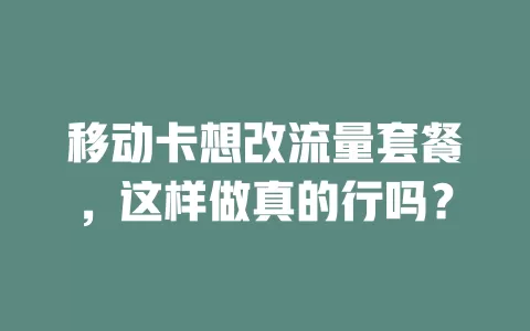移动卡想改流量套餐，这样做真的行吗？