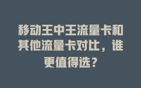 移动王中王流量卡和其他流量卡对比，谁更值得选？