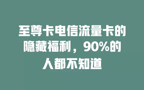 至尊卡电信流量卡的隐藏福利，90%的人都不知道