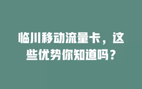 临川移动流量卡，这些优势你知道吗？