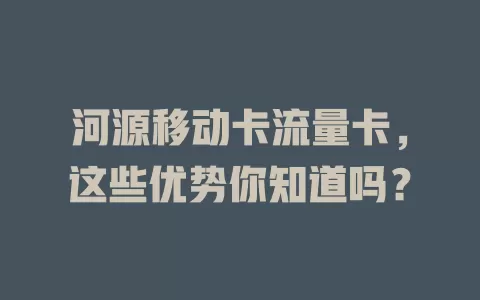 河源移动卡流量卡，这些优势你知道吗？