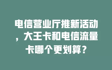 电信营业厅推新活动，大王卡和电信流量卡哪个更划算？