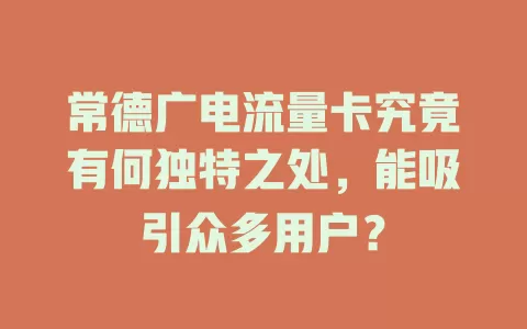 常德广电流量卡究竟有何独特之处，能吸引众多用户？
