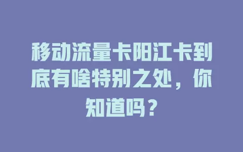 移动流量卡阳江卡到底有啥特别之处，你知道吗？
