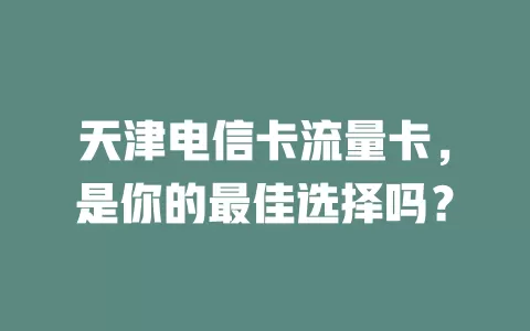 天津电信卡流量卡，是你的最佳选择吗？