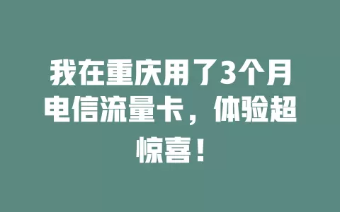 我在重庆用了3个月电信流量卡，体验超惊喜！