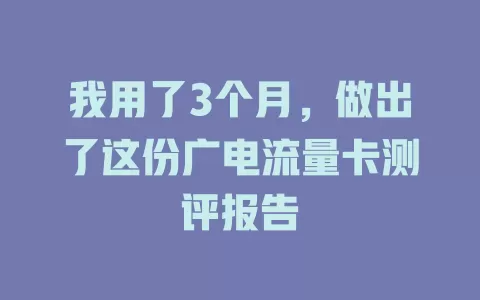 我用了3个月，做出了这份广电流量卡测评报告
