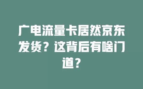 广电流量卡居然京东发货？这背后有啥门道？
