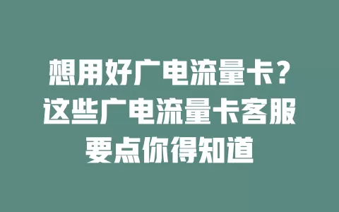 想用好广电流量卡？这些广电流量卡客服要点你得知道