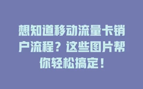 想知道移动流量卡销户流程？这些图片帮你轻松搞定！