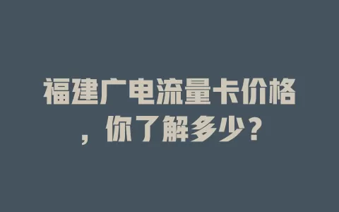 福建广电流量卡价格，你了解多少？
