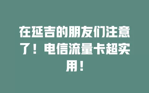 在延吉的朋友们注意了！电信流量卡超实用！