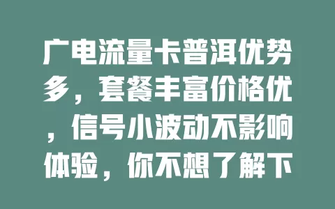 广电流量卡普洱优势多，套餐丰富价格优，信号小波动不影响体验，你不想了解下？