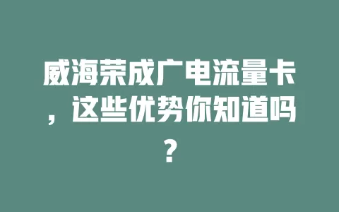 威海荣成广电流量卡，这些优势你知道吗？