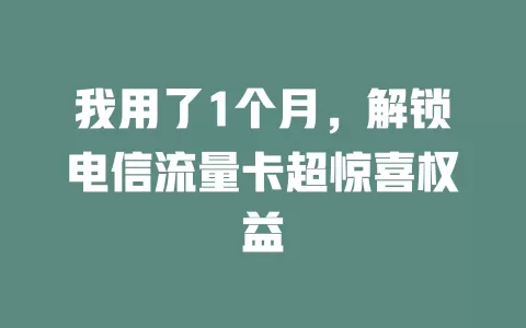 我用了1个月，解锁电信流量卡超惊喜权益