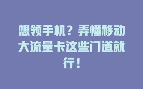 想领手机？弄懂移动大流量卡这些门道就行！
