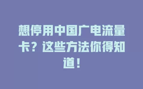 想停用中国广电流量卡？这些方法你得知道！