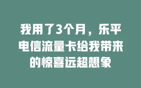 我用了3个月，乐平电信流量卡给我带来的惊喜远超想象