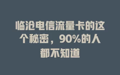 临沧电信流量卡的这个秘密，90%的人都不知道
