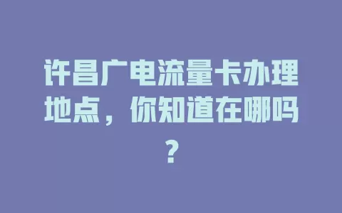 许昌广电流量卡办理地点，你知道在哪吗？
