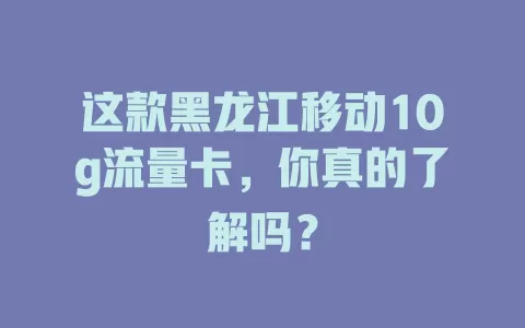 这款黑龙江移动10g流量卡，你真的了解吗？