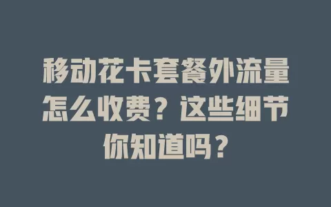 移动花卡套餐外流量怎么收费？这些细节你知道吗？