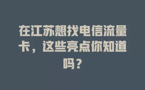 在江苏想找电信流量卡，这些亮点你知道吗？