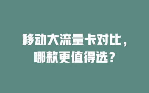 移动大流量卡对比，哪款更值得选？
