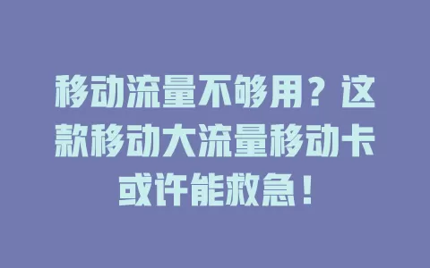 移动流量不够用？这款移动大流量移动卡或许能救急！