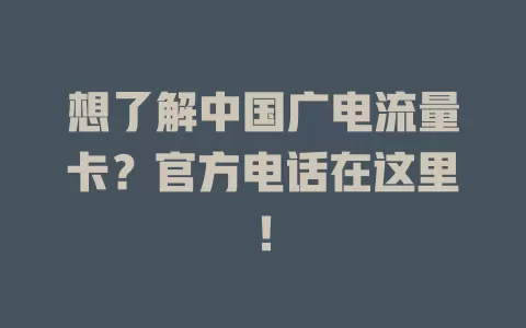 想了解中国广电流量卡？官方电话在这里！