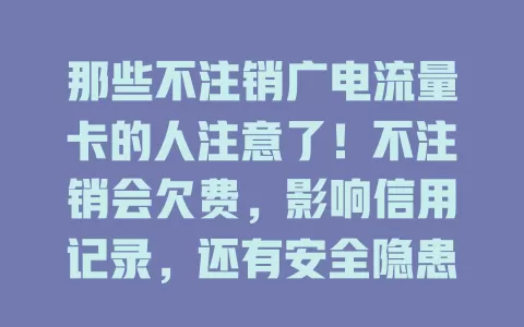 那些不注销广电流量卡的人注意了！不注销会欠费，影响信用记录，还有安全隐患，未来办业务也可能受阻。快重视，及时注销保权益，让通信生活更安心便捷