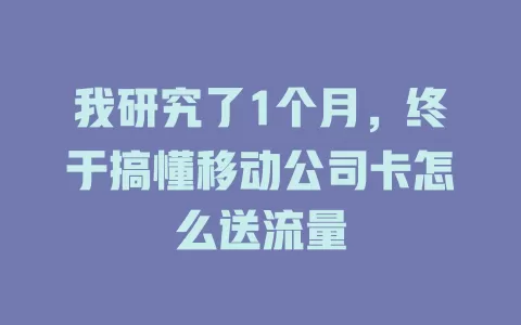 我研究了1个月，终于搞懂移动公司卡怎么送流量