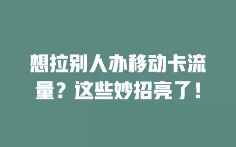 想拉别人办移动卡流量？这些妙招亮了！