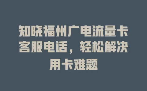 知晓福州广电流量卡客服电话，轻松解决用卡难题