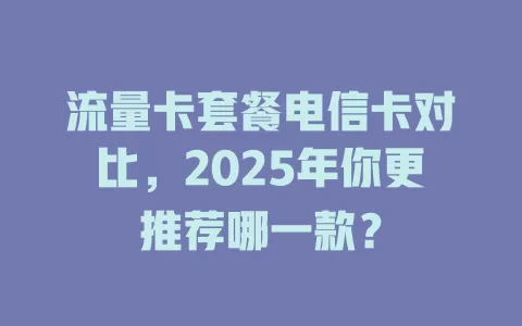 流量卡套餐电信卡对比，2025年你更推荐哪一款？