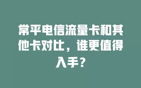 常平电信流量卡和其他卡对比，谁更值得入手？